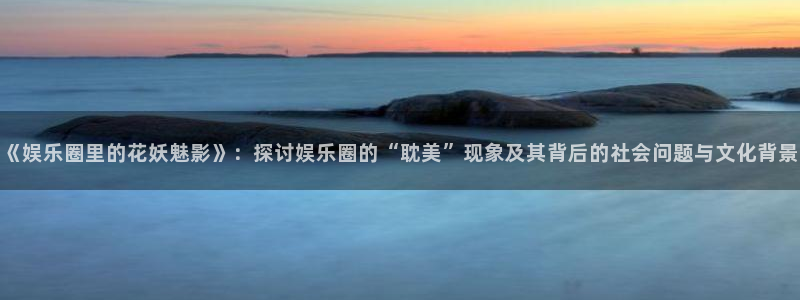 彩神vii官方：《娱乐圈里的花妖魅影》：探讨娱乐圈的“耽美”现象及其背后的社会问题与文化背景