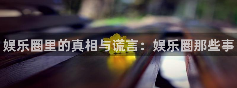 彩神vii官方：娱乐圈里的真相与谎言：娱乐圈那些事