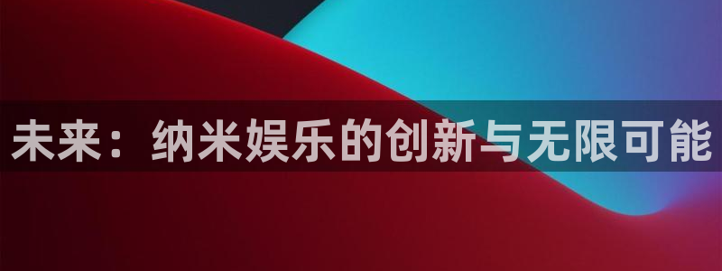彩神vii官方：未来：纳米娱乐的创新与无限可能