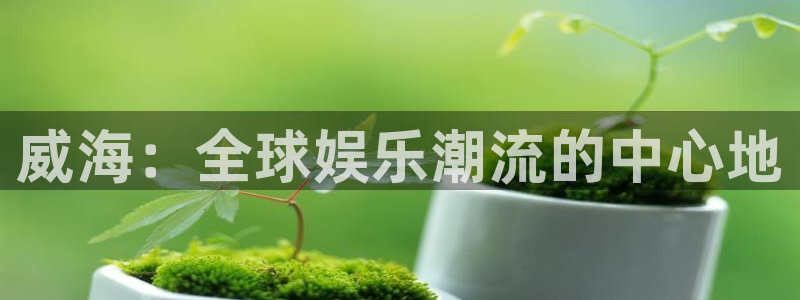 彩神vii官方：威海：全球娱乐潮流的中心地