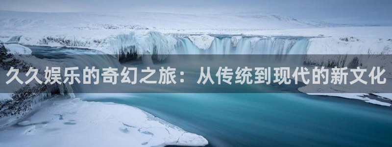 彩神vii官方：久久娱乐的奇幻之旅：从传统到现代的新文化